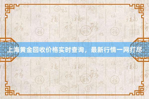 上海黄金回收价格实时查询，最新行情一网打尽